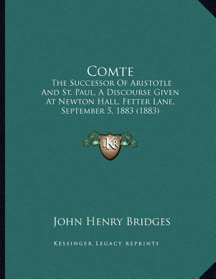 Comte: The Successor Of Aristotle And St. Paul, A Discourse Given At Newton Hall, Fetter Lane, September 5, 1883 (1883) by Bridges, John Henry