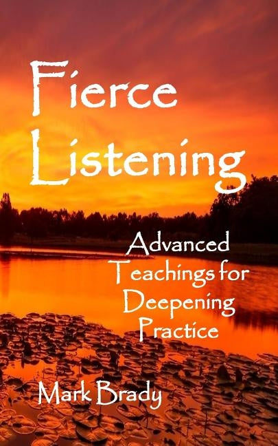 Fierce Listening: Advanced Teachings for Deepening Practice by Brady, Mark