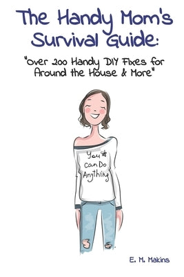The Handy Mom's Survival Guide: "Over 200 Handy DIY Fixes for Around the House & More" by Makins, E. M.