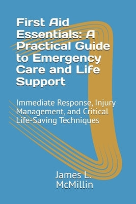 First Aid Essentials: A Practical Guide to Emergency Care and Life Support: Immediate Response, Injury Management, and Critical Life-Saving Techniques by McMillin Emt-P, James L.