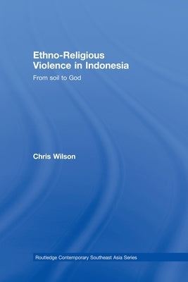 Ethno-Religious Violence in Indonesia: From Soil to God by Wilson, Chris