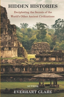Hidden Histories: Deciphering the Secrets of the World's Other Ancient Civilizations by Clare, Everhart