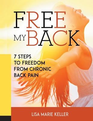 Free My Back: 7 Steps to Freedom from Chronic Back Pain by Keller, Lisa Marie
