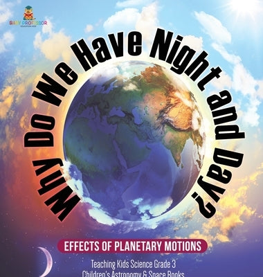 Why Do We Have Night and Day? Effects of Planetary Motions Teaching Kids Science Grade 3 Children's Astronomy & Space Books by Baby Professor
