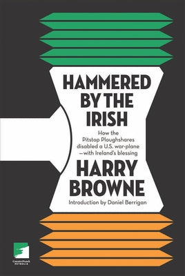 Hammered by the Irish: How the Pitstop Ploughshares Disabled a U.S. War Plane-With Ireland's Blessing by Browne, Harry