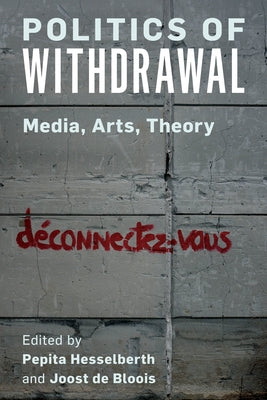 Politics of Withdrawal: Media, Arts, Theory by Hesselberth, Pepita