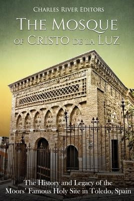 The Mosque of Cristo de la Luz: The History and Legacy of the Moors' Famous Holy Site in Toledo, Spain by Charles River