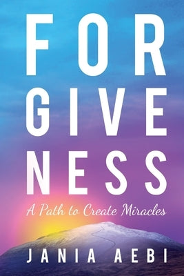 Forgiveness: A Path to Create Miracles by Aebi, Jania