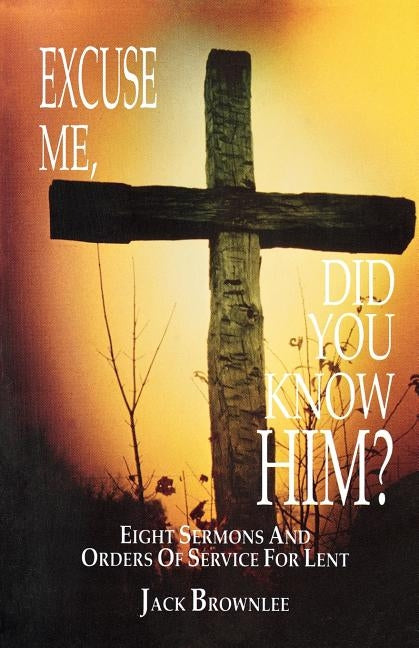 Excuse Me, Did You Know Him?: Eight Sermons and Orders of Service for Lent by Brownlee, Jack