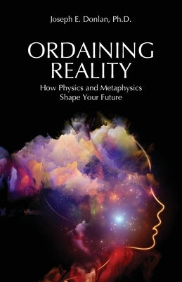 Ordaining Reality: How Physics and Metaphysics Shape Your Future by Donlan, Joseph E.