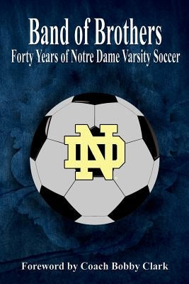 Band of Brothers: Forty Years of Notre Dame Varsity Soccer by Connolly, Robert E.