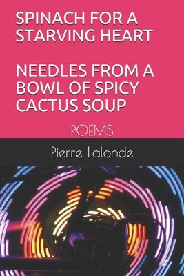 Spinach for a Starving Heart Needles from a Bowl of Spicy Cactus Soup: Poems by LaLonde, Pierre