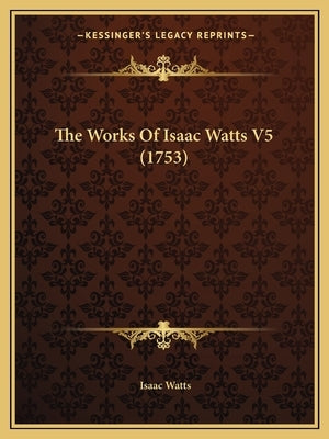 The Works Of Isaac Watts V5 (1753) by Watts, Isaac