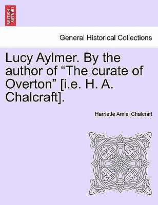 Lucy Aylmer. by the Author of "The Curate of Overton" [I.E. H. A. Chalcraft]. by Chalcraft, Harriette Amiel