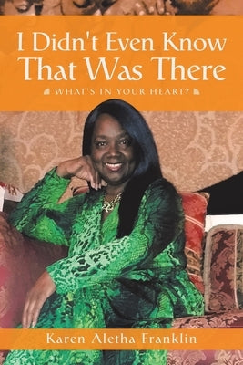 I Didn't Even Know That Was There: What's in Your Heart? by Franklin, Karen Aletha