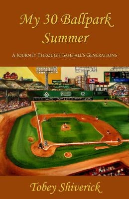 My 30 Ballpark Summer: A Journey Through Baseball's Generations by Shiverick, Tobey