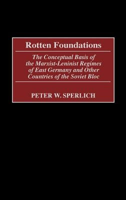 Rotten Foundations: The Conceptual Basis of the Marxist-Leninist Regimes of East Germany and Other Countries of the Soviet Bloc by Sperlich, Peter W.