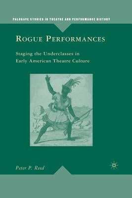 Rogue Performances: Staging the Underclasses in Early American Theatre Culture by Reed, P.
