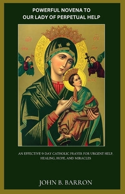 Powerful Novena to Our Lady of Perpetual Help: An Effective 9-Day Catholic Prayer for Urgent Help, Healing, Hope, and Miracles by Barron, John B.