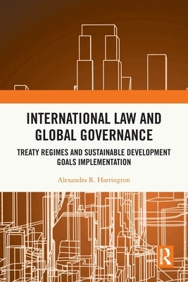 International Law and Global Governance: Treaty Regimes and Sustainable Development Goals Implementation by Harrington, Alexandra R.