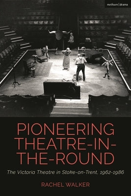 Pioneering Theatre-In-The-Round: The Victoria Theatre in Stoke-On-Trent, 1962-1986 by Walker, Rachel