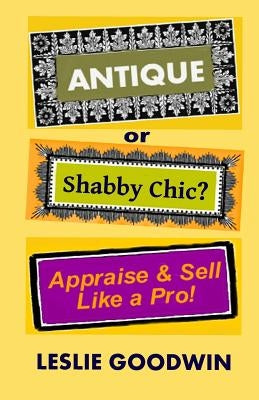 ANTIQUE or Shabby Chic? Appraise & Sell Like a Pro! by Goodwin, Leslie