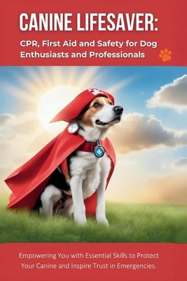 Canine Lifesaver: CPR, First Aid and Safety for Dog Enthusiasts and Professionals: Empowering You with Essential Skills to Protect Your by Parvin, R.