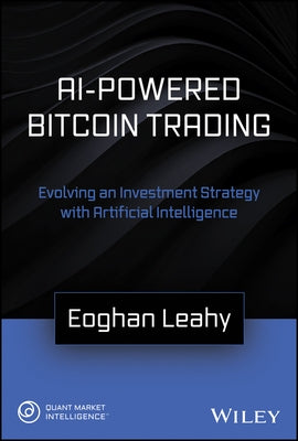 AI-Powered Bitcoin Trading: Evolving an Investment Strategy with Artificial Intelligence by Leahy, Eoghan