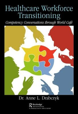 Healthcare Workforce Transitioning: Competency Conversations through World Café by Drabczyk, Anne