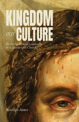 Kingdom over Culture: Restoring Biblical Leadership in a Secularized Church by James, Meredith Louise