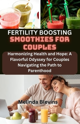 Fertility Boosting Smoothies for Couples: Harmonizing Health and Hope: A Flavorful Odyssey for Couples Navigating the Path to Parenthood by Blevins, Melinda