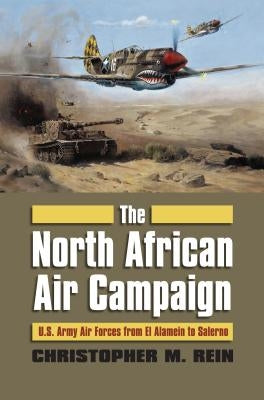 The North African Air Campaign: U.S. Army Forces from El Alamein to Salerno by Rein, Christopher M.