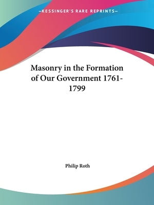 Masonry in the Formation of Our Government 1761-1799 by Roth, Philip