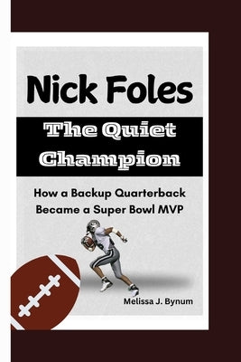 Nick Foles: The Quiet Champion: How a Backup Quarterback Became a Super Bowl MVP by J. Bynum, Melissa