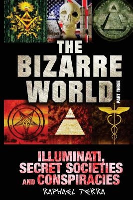 The Bizarre World: Part Three: Illuminati, Secret Societies and Conspiracies by Terra, Raphael
