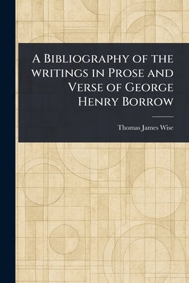 A Bibliography of the Writings in Prose and Verse of George Henry Borrow by Wise, Thomas James