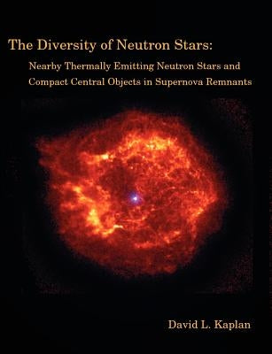 The Diversity of Neutron Stars: Nearby Thermally Emitting Neutron Stars and the Compact Central Objects in Supernova Remnants by Kaplan, David L.