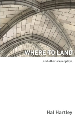 Where To Land: And Other Screenplays by Hartley, Hal
