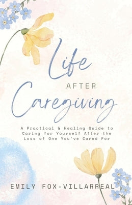 Life After Caregiving: A Practical & Healing Guide to Caring for Yourself After the Loss of One You've Cared For by Fox-Villarreal, Emily