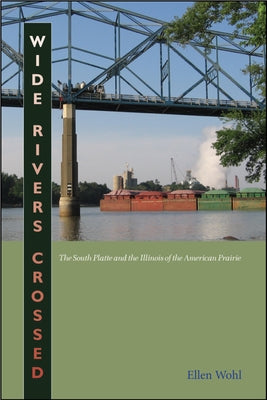 Wide Rivers Crossed: The South Platte and the Illinois of the American Prairie by Wohl, Ellen E.