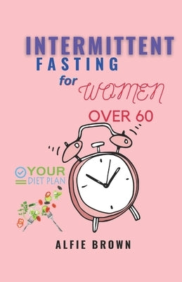 Intermittent Fasting for Women Over 60: A Simple Guide to Regulate and Boost your Energy for Wellness, Lifestyle and a great Immune System by Brown, Alfie