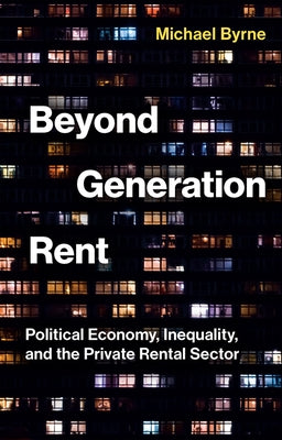 Beyond Generation Rent: Political Economy, Inequality, and the Private Rental Sector by Byrne, Michael