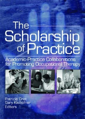 The Scholarship of Practice: Academic-Practice Collaborations for Promoting Occupational Therapy by Crist, Patricia