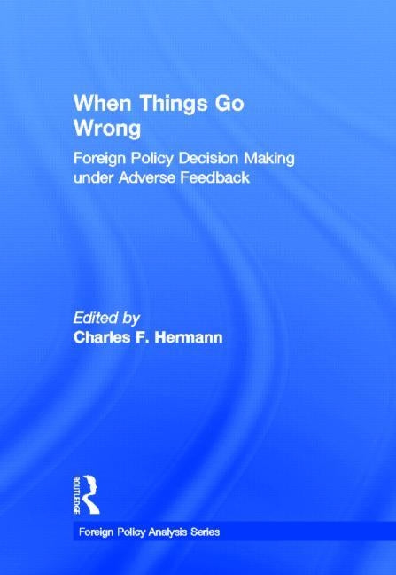 When Things Go Wrong: Foreign Policy Decision Making under Adverse Feedback by Hermann, Charles F.