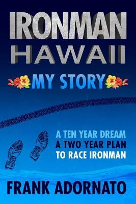 Ironman Hawaii, My Story.: A Ten Year Dream. A Two Year Plan by Adornato, Frank