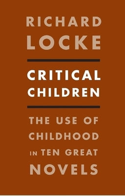 Critical Children: The Use of Childhood in Ten Great Novels by Locke, Richard