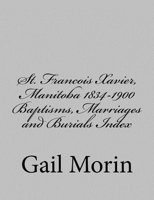 St. Francois Xavier, Manitoba 1834-1900 Baptisms, Marriages and Burial Index by Morin, Gail