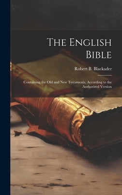 The English Bible: Containing the Old and New Testaments, According to the Authorized Version by Robert B Blackader
