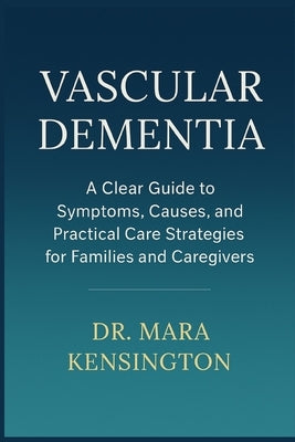 Vascular Dementia: A Clear Guide to Symptoms, Causes, and Practical Care Strategies for Families and Caregivers by Kensington, Mara