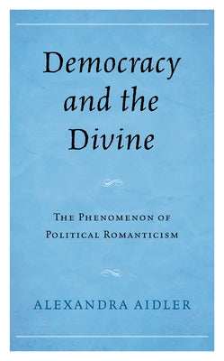Democracy and the Divine: The Phenomenon of Political Romanticism by Aidler, Alexandra